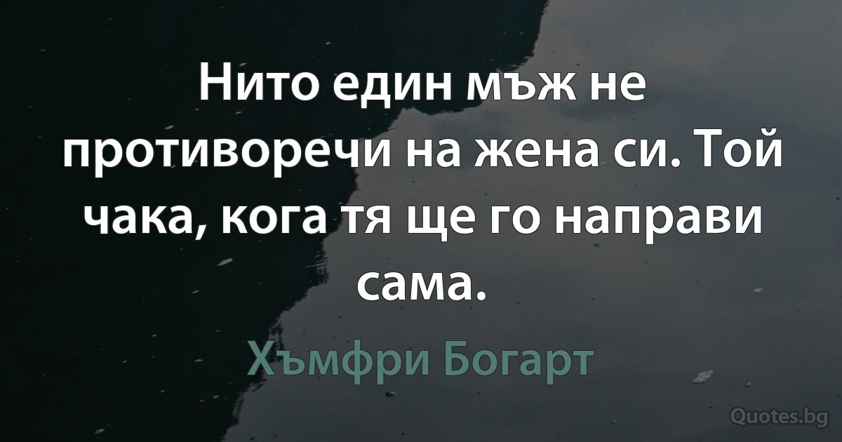 Нито един мъж не противоречи на жена си. Той чака, кога тя ще го направи сама. (Хъмфри Богарт)