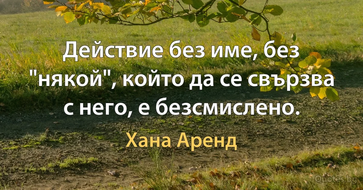 Действие без име, без "някой", който да се свързва с него, е безсмислено. (Хана Аренд)