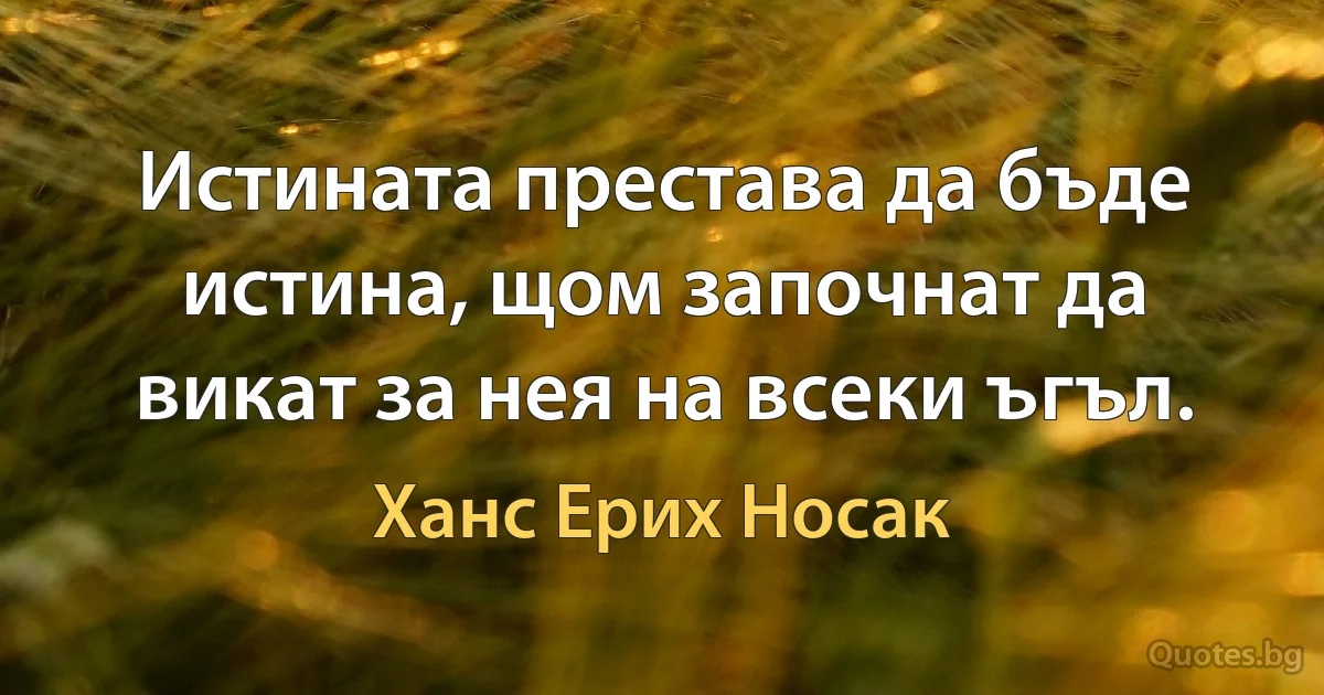 Истината престава да бъде истина, щом започнат да викат за нея на всеки ъгъл. (Ханс Ерих Носак)