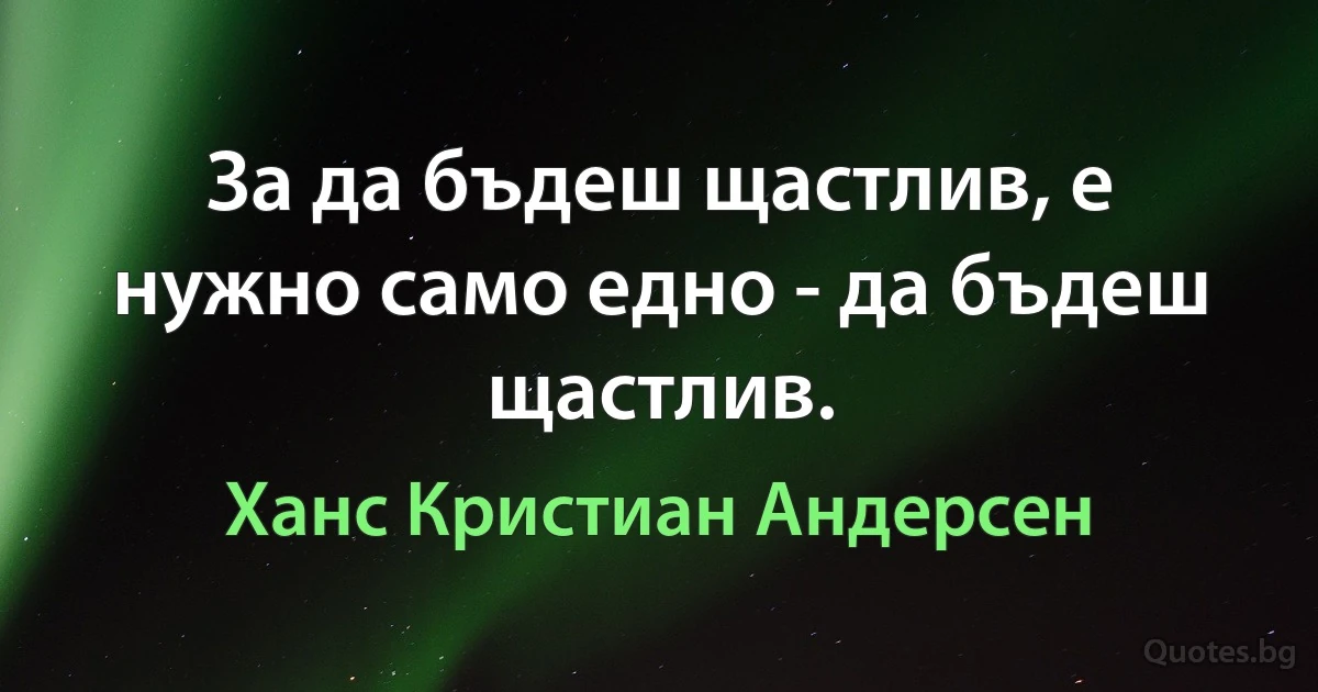 За да бъдеш щастлив, е нужно само едно - да бъдеш щастлив. (Ханс Кристиан Андерсен)