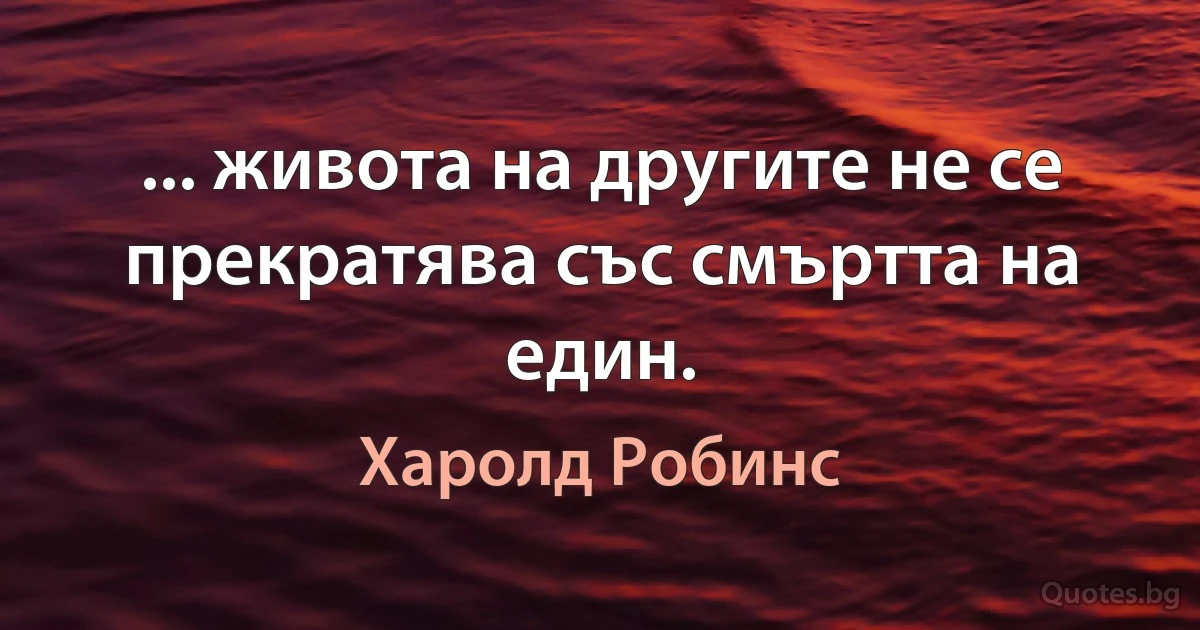 ... живота на другите не се прекратява със смъртта на един. (Харолд Робинс)