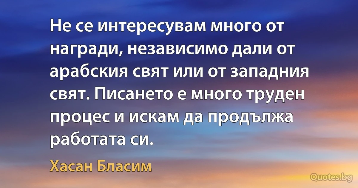 Не се интересувам много от награди, независимо дали от арабския свят или от западния свят. Писането е много труден процес и искам да продължа работата си. (Хасан Бласим)