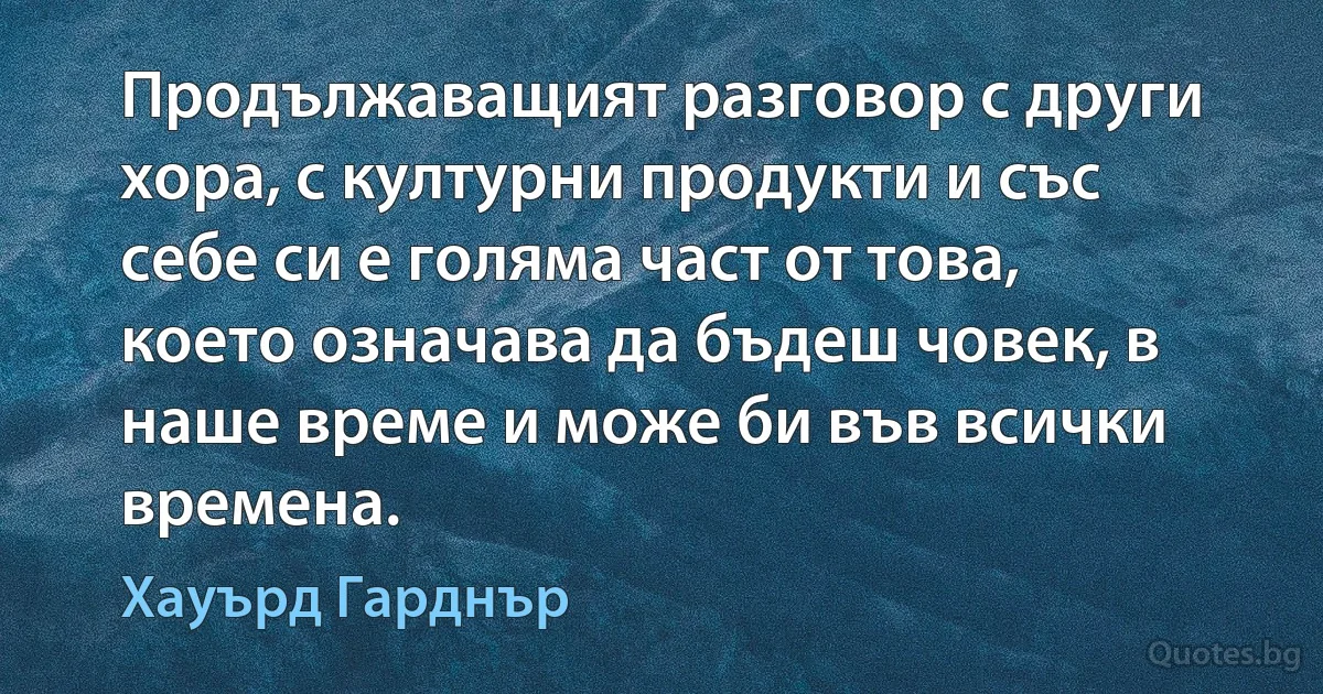 Продължаващият разговор с други хора, с културни продукти и със себе си е голяма част от това, което означава да бъдеш човек, в наше време и може би във всички времена. (Хауърд Гарднър)