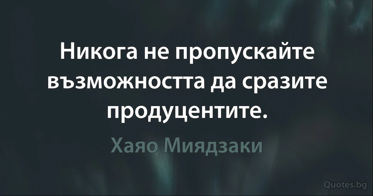 Никога не пропускайте възможността да сразите продуцентите. (Хаяо Миядзаки)