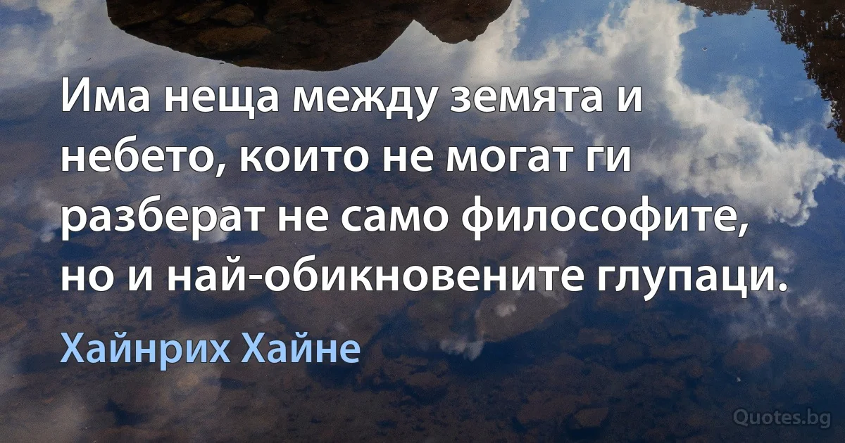 Има неща между земята и небето, които не могат ги разберат не само философите, но и най-обикновените глупаци. (Хайнрих Хайне)