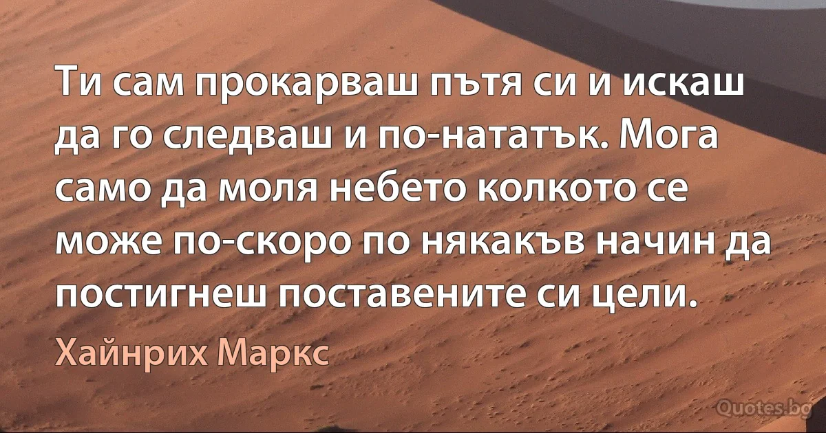 Ти сам прокарваш пътя си и искаш да го следваш и по-нататък. Мога само да моля небето колкото се може по-скоро по някакъв начин да постигнеш поставените си цели. (Хайнрих Маркс)