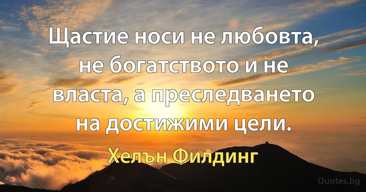 Щастие носи не любовта, не богатството и не власта, а преследването на достижими цели. (Хелън Филдинг)