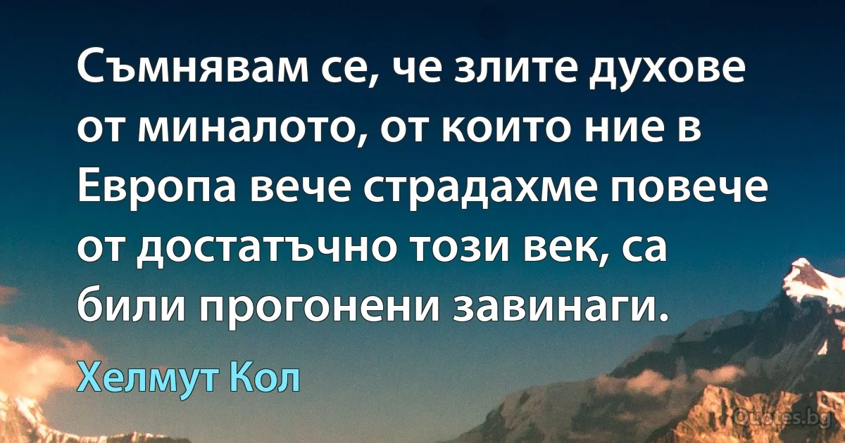 Съмнявам се, че злите духове от миналото, от които ние в Европа вече страдахме повече от достатъчно този век, са били прогонени завинаги. (Хелмут Кол)