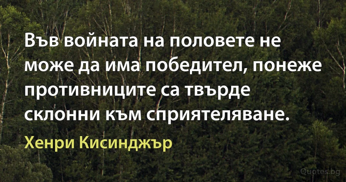 Във войната на половете не може да има победител, понеже противниците са твърде склонни към сприятеляване. (Хенри Кисинджър)