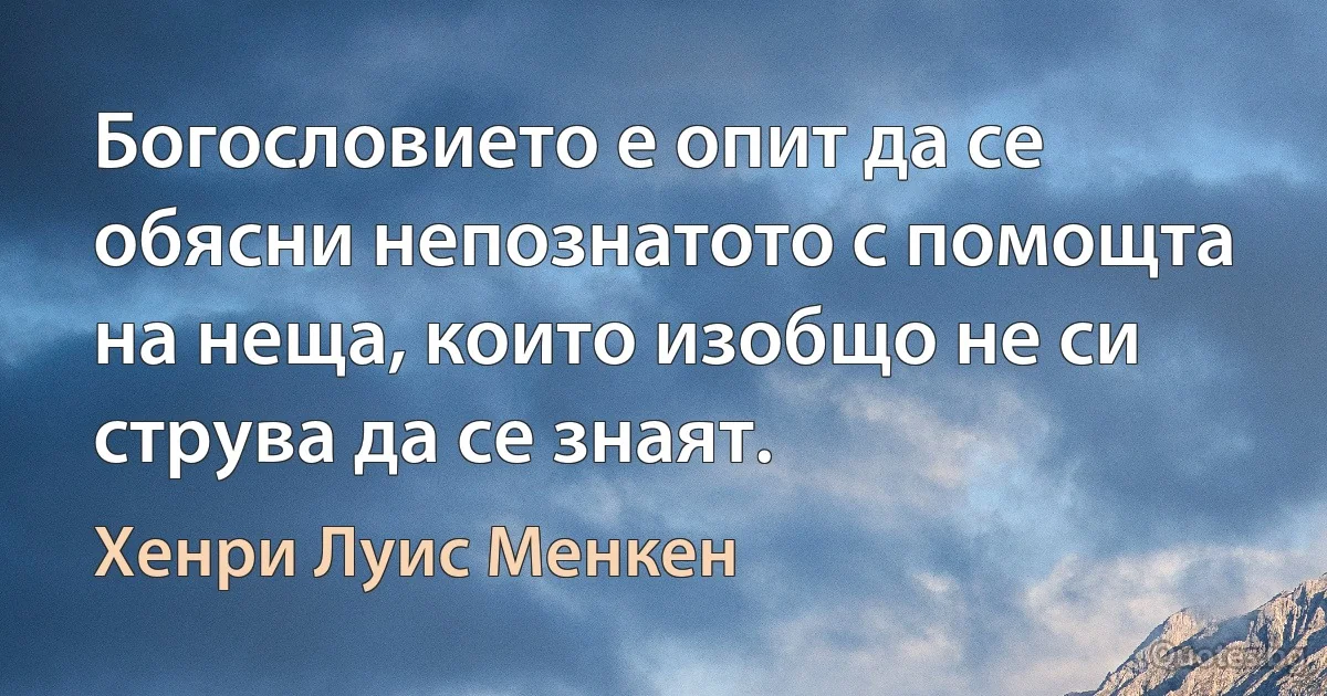 Богословието е опит да се обясни непознатото с помощта на неща, които изобщо не си струва да се знаят. (Хенри Луис Менкен)