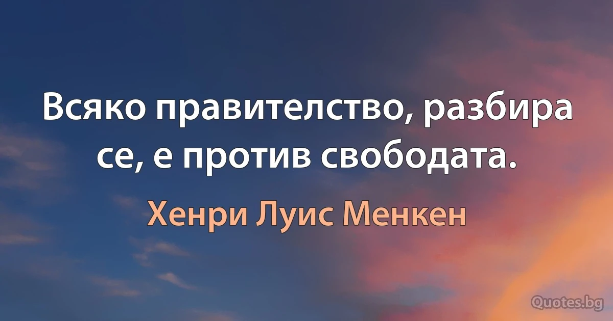 Всяко правителство, разбира се, е против свободата. (Хенри Луис Менкен)