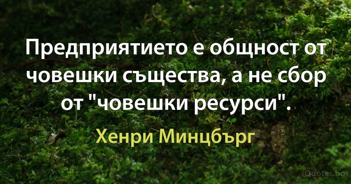 Предприятието е общност от човешки същества, а не сбор от "човешки ресурси". (Хенри Минцбърг)