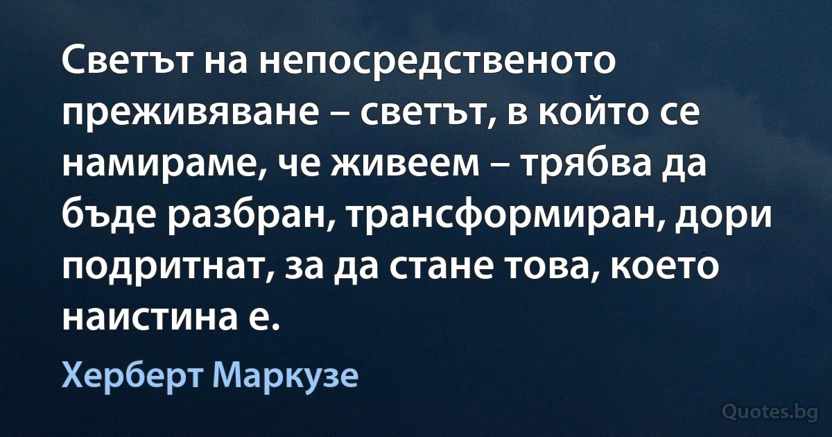 Светът на непосредственото преживяване – светът, в който се намираме, че живеем – трябва да бъде разбран, трансформиран, дори подритнат, за да стане това, което наистина е. (Херберт Маркузе)