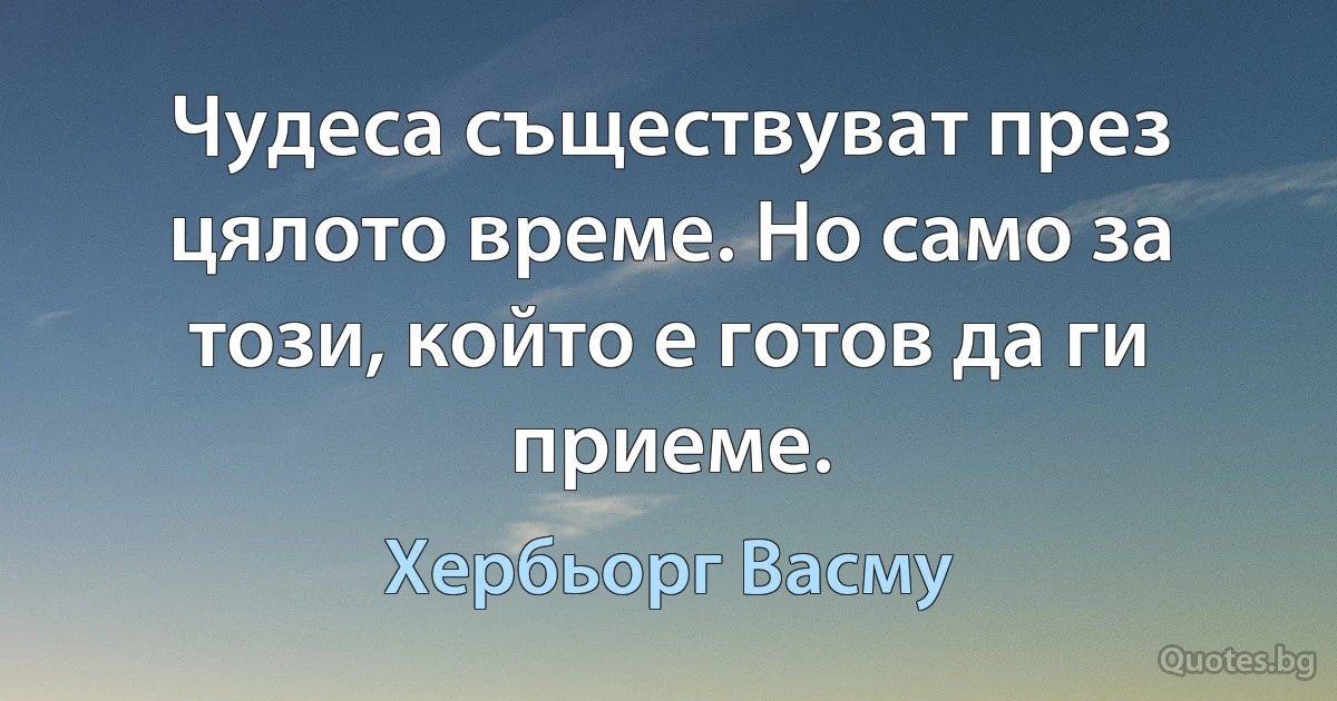 Чудеса съществуват през цялото време. Но само за този, който е готов да ги приеме. (Хербьорг Васму)