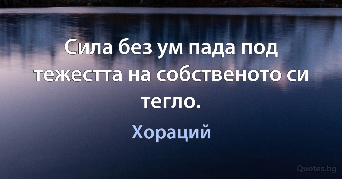 Сила без ум пада под тежестта на собственото си тегло. (Хораций)