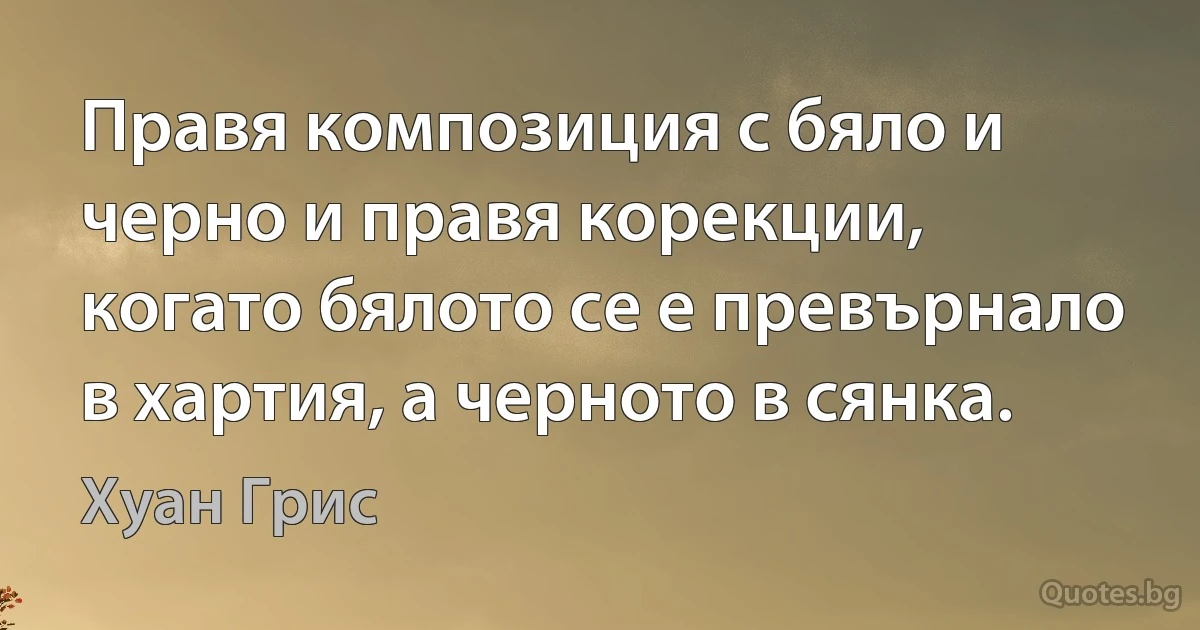 Правя композиция с бяло и черно и правя корекции, когато бялото се е превърнало в хартия, а черното в сянка. (Хуан Грис)