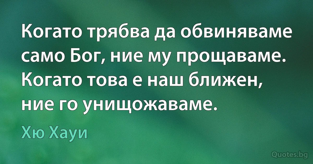 Когато трябва да обвиняваме само Бог, ние му прощаваме. Когато това е наш ближен, ние го унищожаваме. (Хю Хауи)