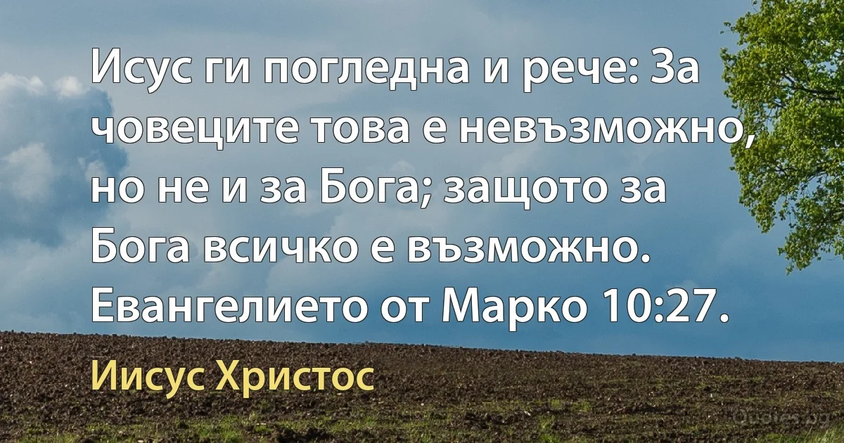 Исус ги погледна и рече: За човеците това е невъзможно, но не и за Бога; защото за Бога всичко е възможно. Евангелието от Марко 10:27. (Иисус Христос)