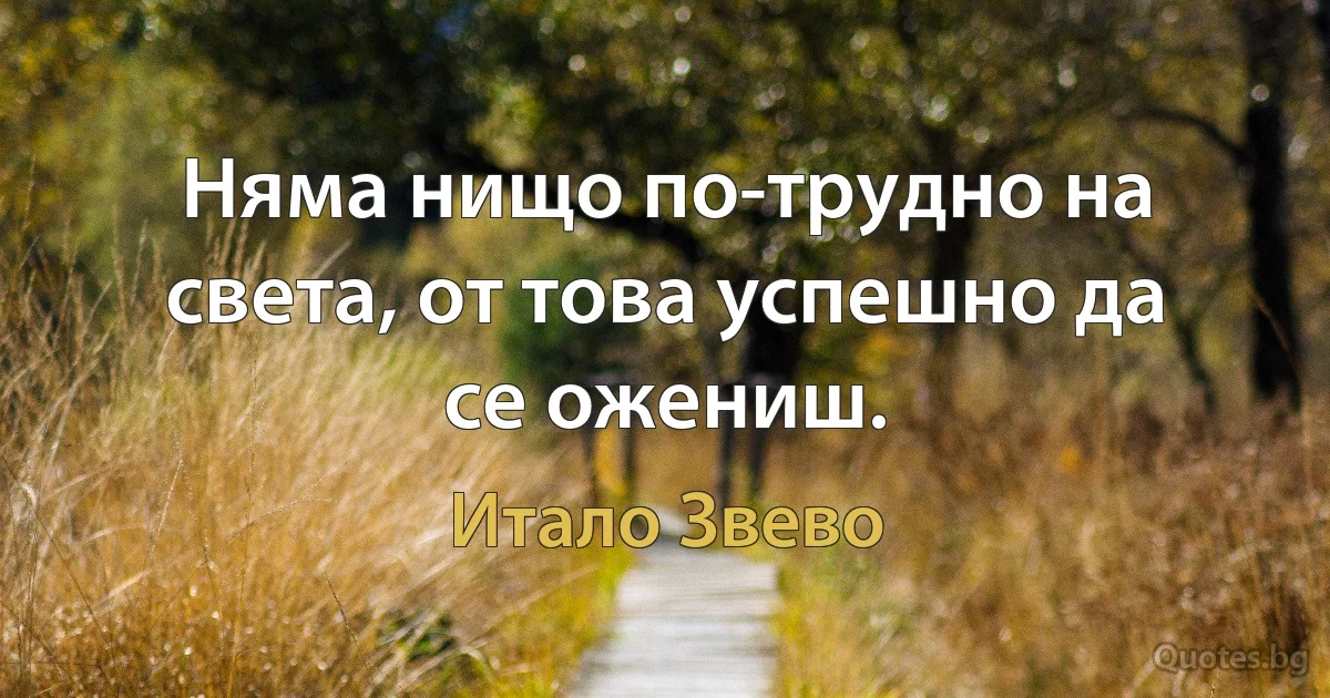 Няма нищо по-трудно на света, от това успешно да се ожениш. (Итало Звево)