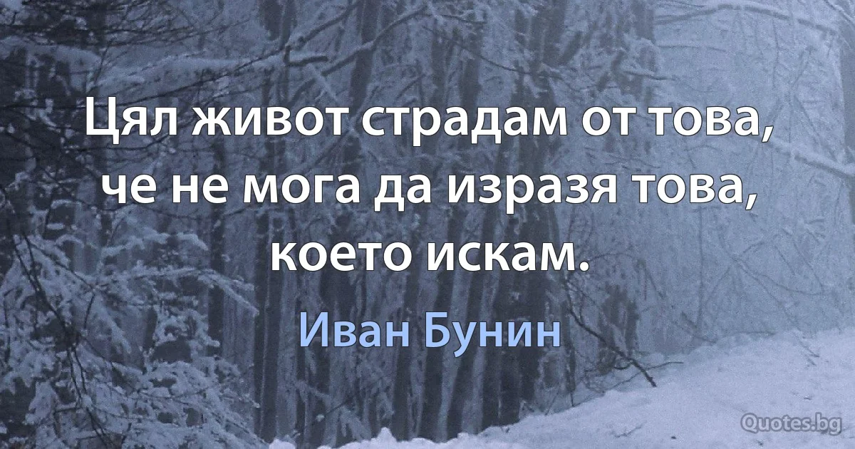 Цял живот страдам от това, че не мога да изразя това, което искам. (Иван Бунин)