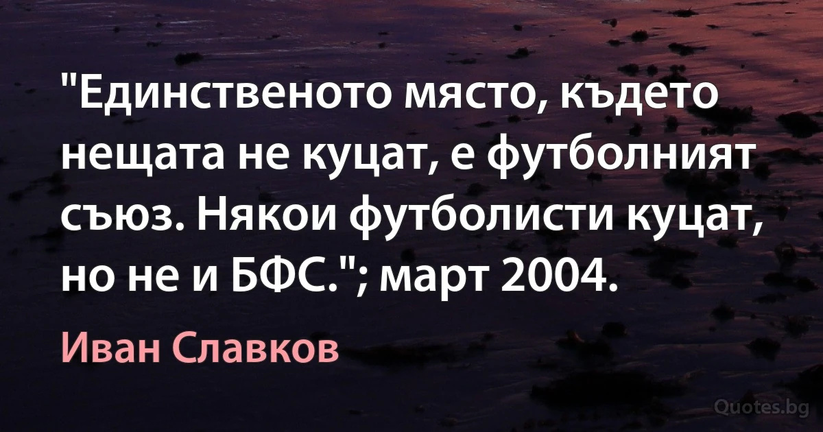 "Единственото място, където нещата не куцат, е футболният съюз. Някои футболисти куцат, но не и БФС."; март 2004. (Иван Славков)