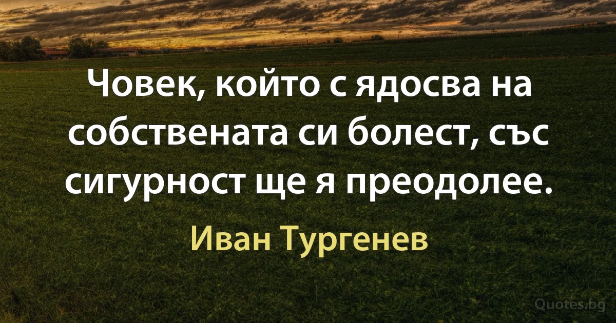 Човек, който с ядосва на собствената си болест, със сигурност ще я преодолее. (Иван Тургенев)