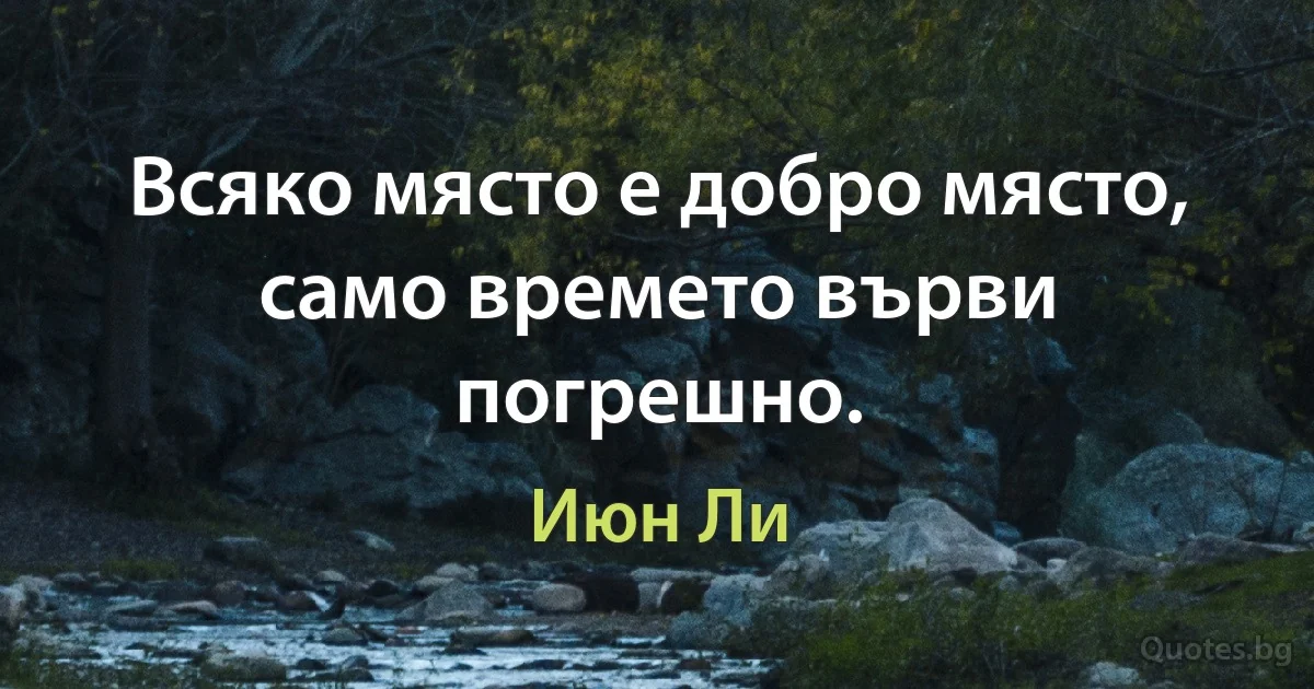 Всяко място е добро място, само времето върви погрешно. (Июн Ли)