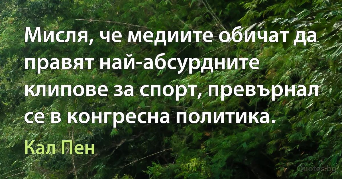 Мисля, че медиите обичат да правят най-абсурдните клипове за спорт, превърнал се в конгресна политика. (Кал Пен)