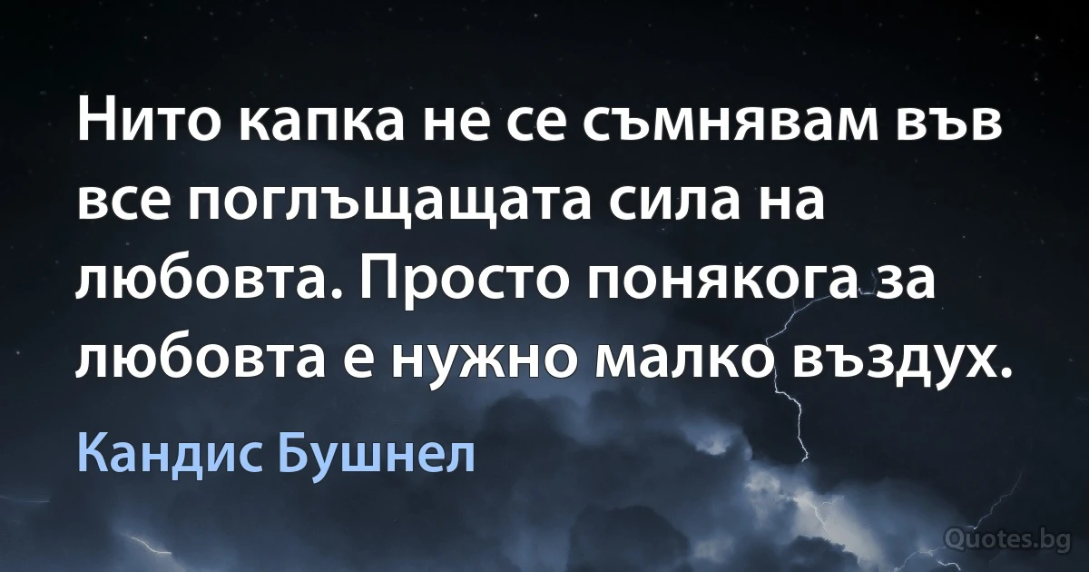 Нито капка не се съмнявам във все поглъщащата сила на любовта. Просто понякога за любовта е нужно малко въздух. (Кандис Бушнел)