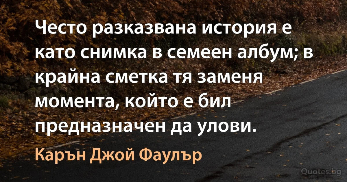 Често разказвана история е като снимка в семеен албум; в крайна сметка тя заменя момента, който е бил предназначен да улови. (Карън Джой Фаулър)