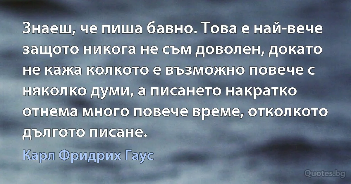 Знаеш, че пиша бавно. Това е най-вече защото никога не съм доволен, докато не кажа колкото е възможно повече с няколко думи, а писането накратко отнема много повече време, отколкото дългото писане. (Карл Фридрих Гаус)