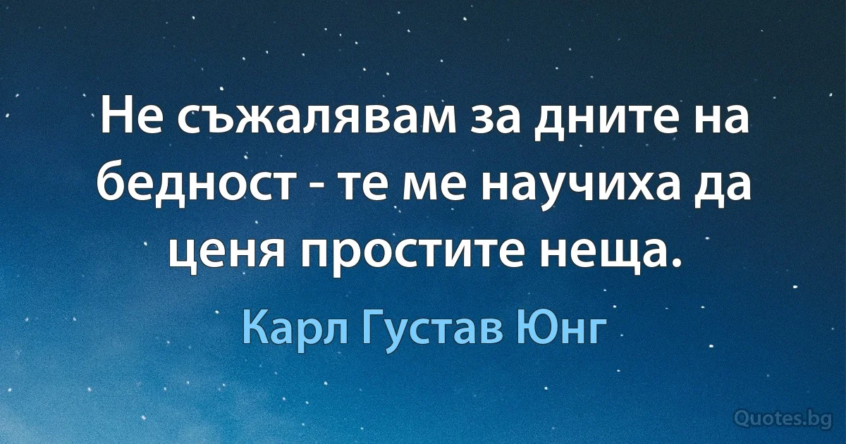 Не съжалявам за дните на бедност - те ме научиха да ценя простите неща. (Карл Густав Юнг)