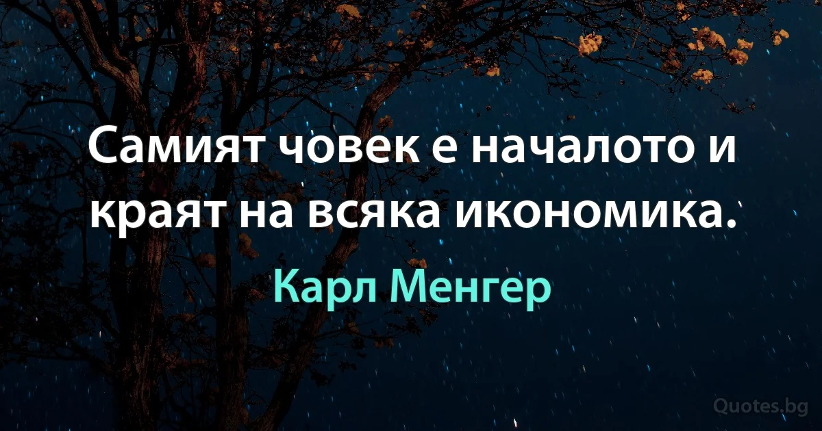 Самият човек е началото и краят на всяка икономика. (Карл Менгер)