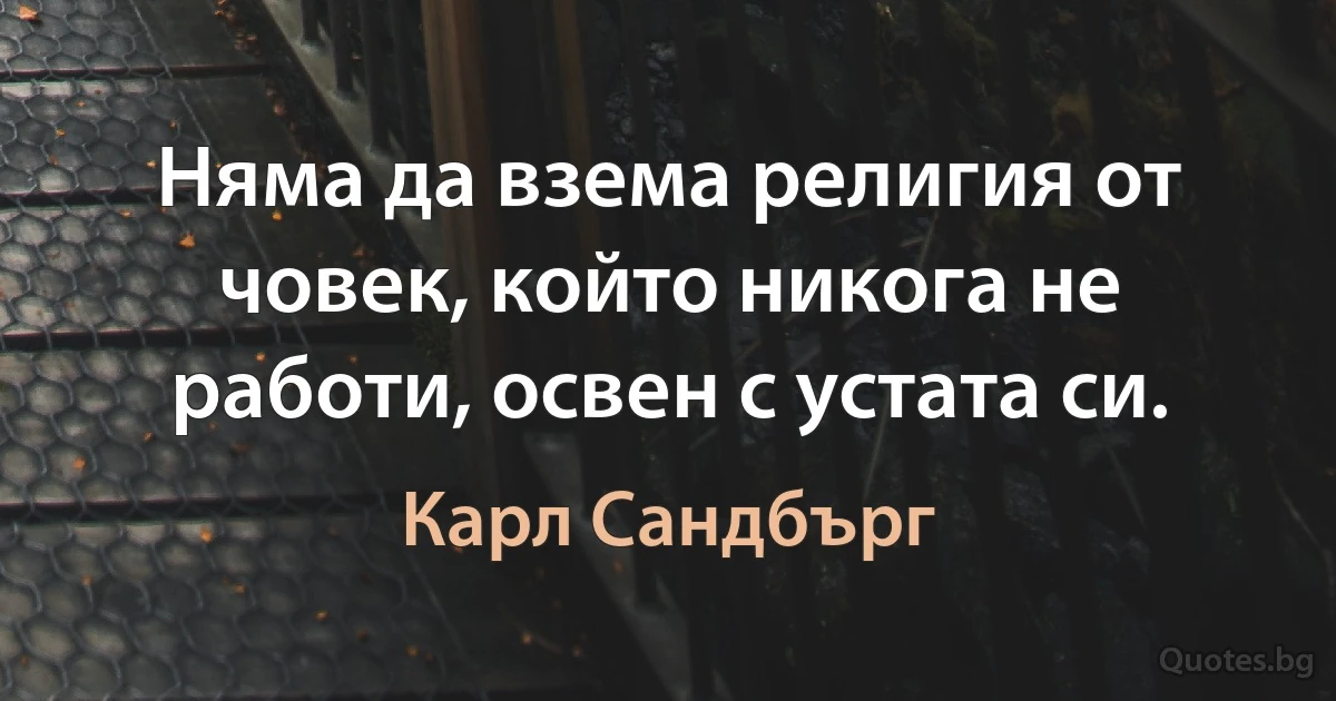 Няма да взема религия от човек, който никога не работи, освен с устата си. (Карл Сандбърг)