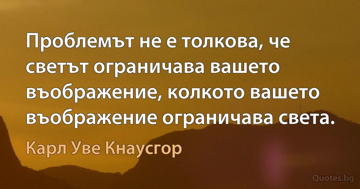 Проблемът не е толкова, че светът ограничава вашето въображение, колкото вашето въображение ограничава света. (Карл Уве Кнаусгор)