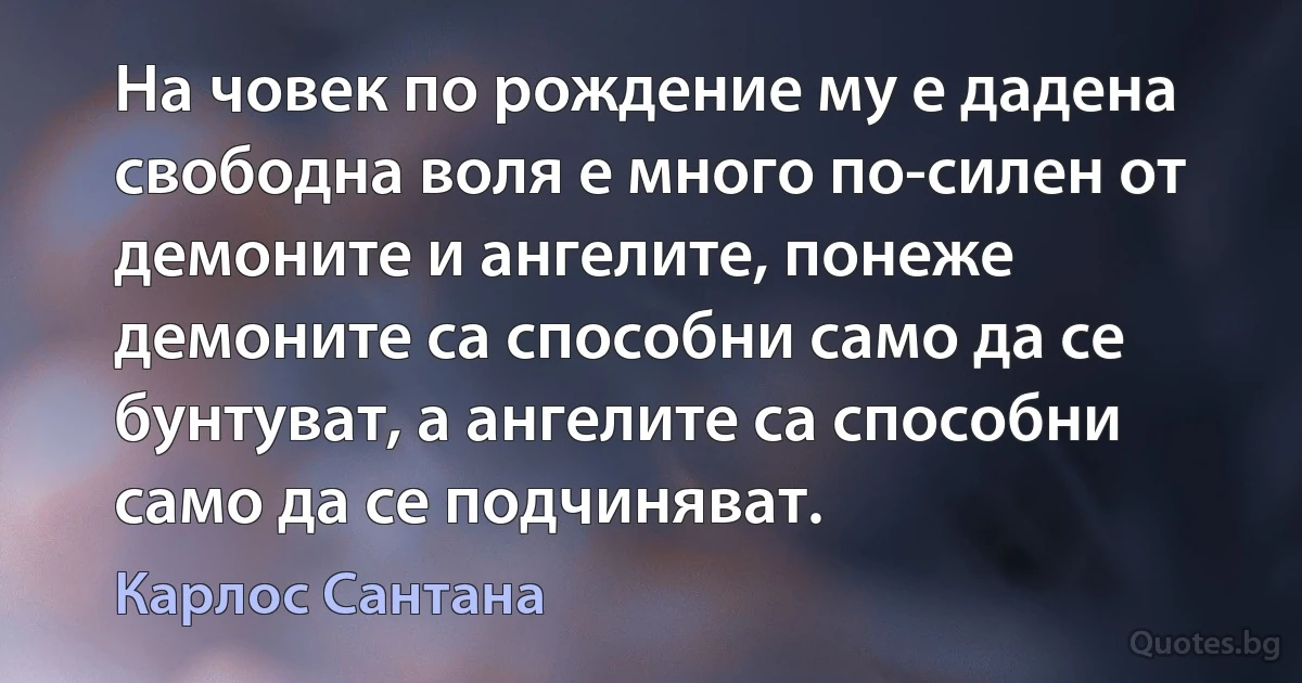 На човек по рождение му е дадена свободна воля е много по-силен от демоните и ангелите, понеже демоните са способни само да се бунтуват, а ангелите са способни само да се подчиняват. (Карлос Сантана)