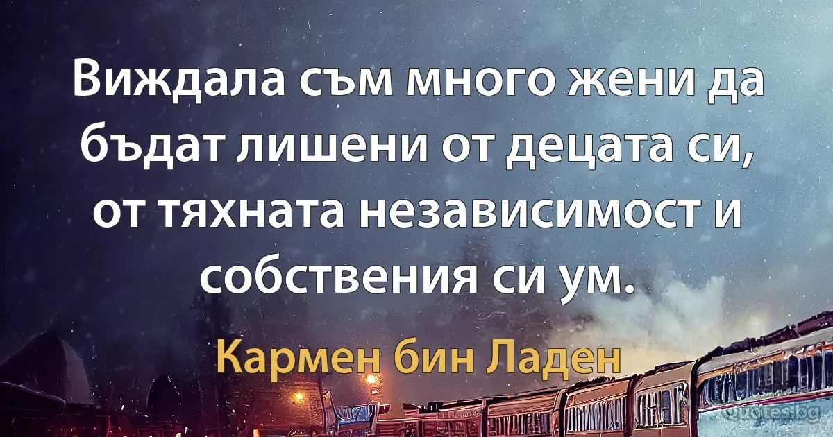 Виждала съм много жени да бъдат лишени от децата си, от тяхната независимост и собствения си ум. (Кармен бин Ладен)