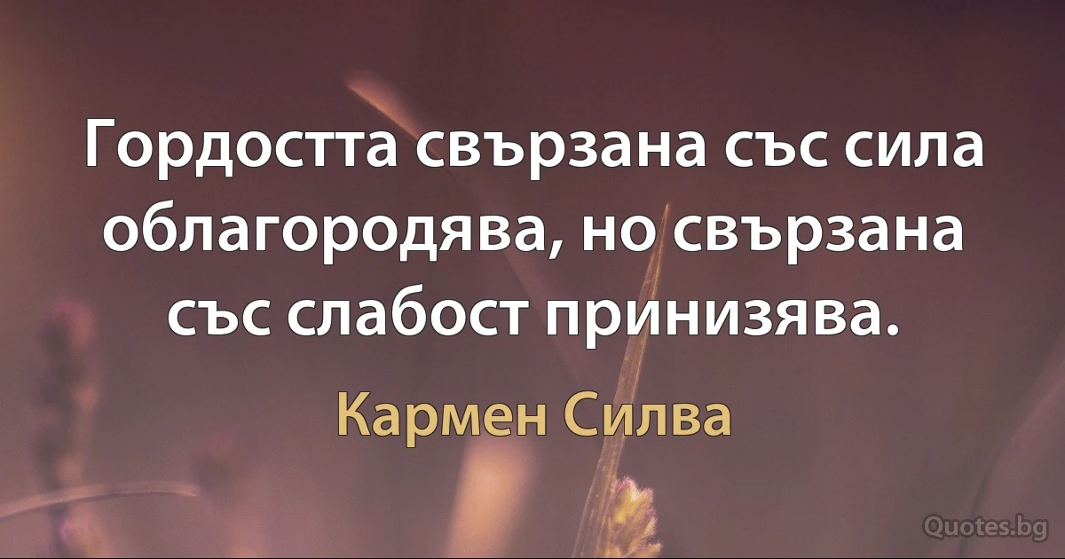 Гордостта свързана със сила облагородява, но свързана със слабост принизява. (Кармен Силва)