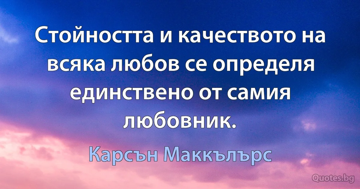 Стойността и качеството на всяка любов се определя единствено от самия любовник. (Карсън Маккълърс)