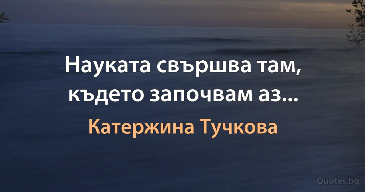 Науката свършва там, където започвам аз... (Катержина Тучкова)