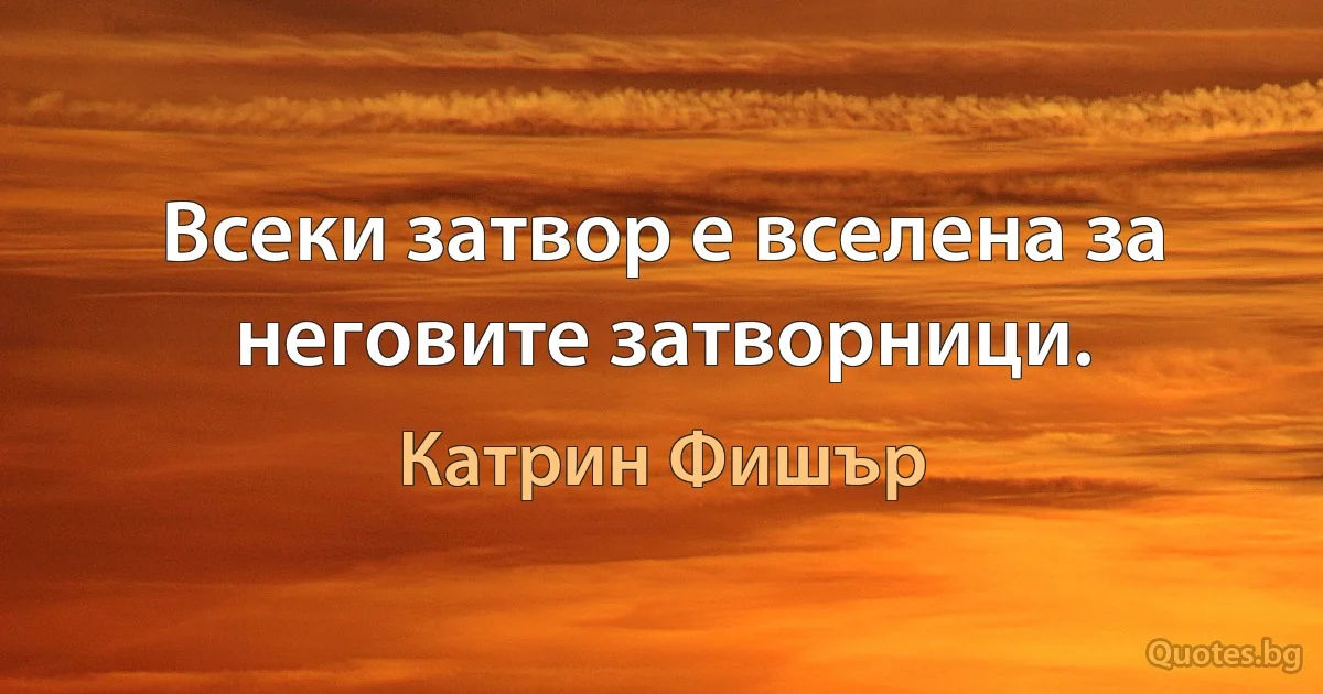 Всеки затвор е вселена за неговите затворници. (Катрин Фишър)