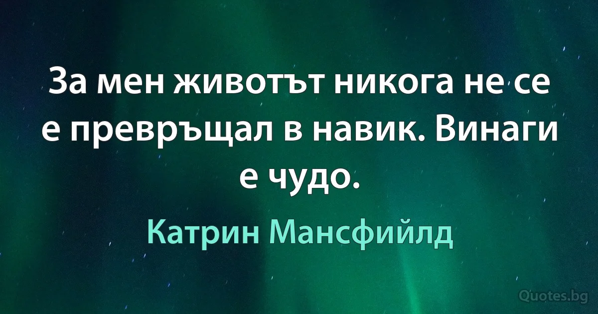 За мен животът никога не се е превръщал в навик. Винаги е чудо. (Катрин Мансфийлд)