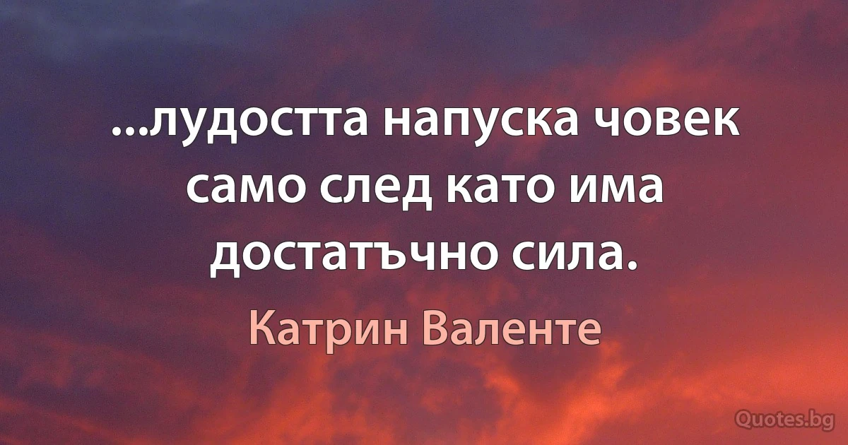 ...лудостта напуска човек само след като има достатъчно сила. (Катрин Валенте)