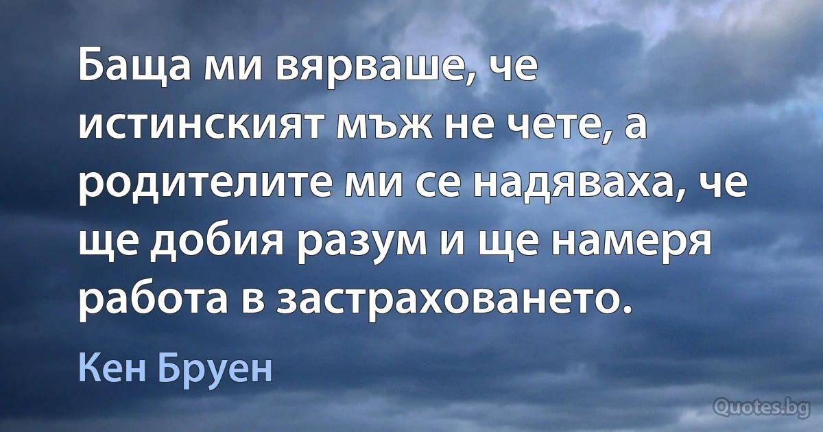 Баща ми вярваше, че истинският мъж не чете, а родителите ми се надяваха, че ще добия разум и ще намеря работа в застраховането. (Кен Бруен)