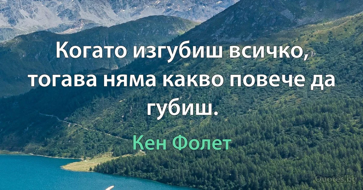 Когато изгубиш всичко, тогава няма какво повече да губиш. (Кен Фолет)