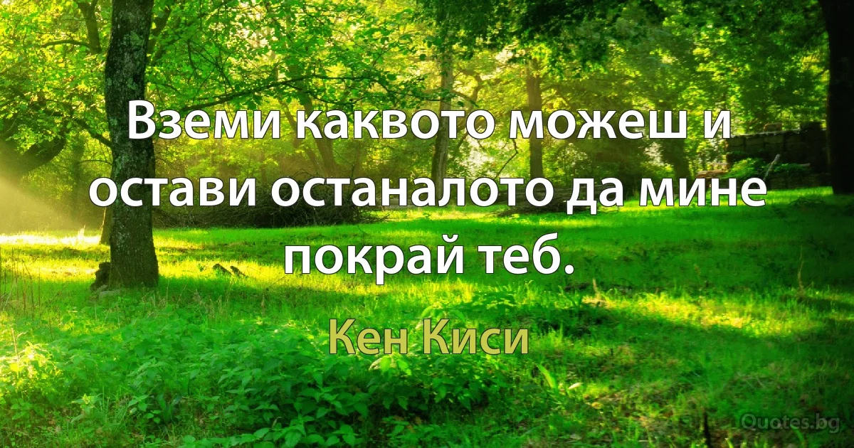 Вземи каквото можеш и остави останалото да мине покрай теб. (Кен Киси)