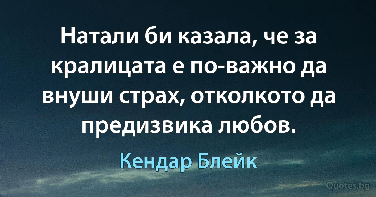 Натали би казала, че за кралицата е по-важно да внуши страх, отколкото да предизвика любов. (Кендар Блейк)