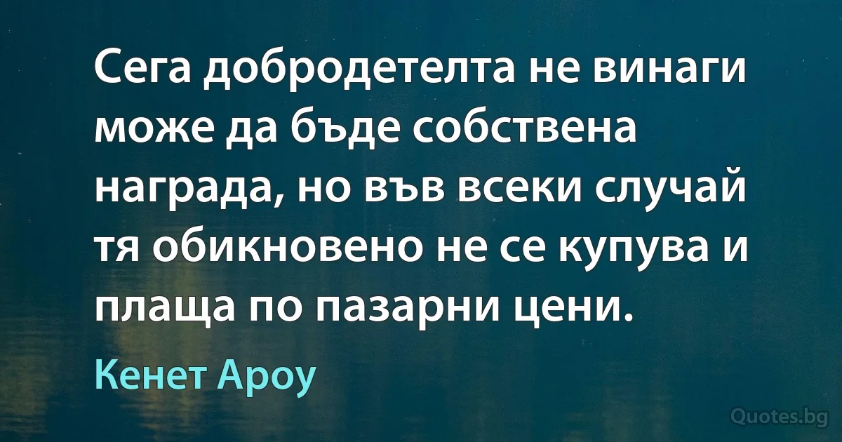 Сега добродетелта не винаги може да бъде собствена награда, но във всеки случай тя обикновено не се купува и плаща по пазарни цени. (Кенет Ароу)