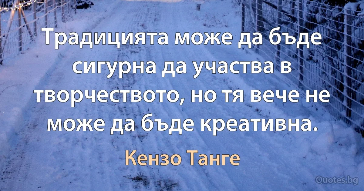 Традицията може да бъде сигурна да участва в творчеството, но тя вече не може да бъде креативна. (Кензо Танге)