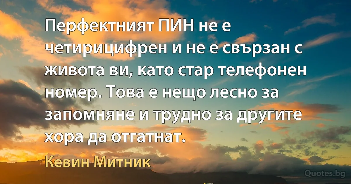 Перфектният ПИН не е четирицифрен и не е свързан с живота ви, като стар телефонен номер. Това е нещо лесно за запомняне и трудно за другите хора да отгатнат. (Кевин Митник)